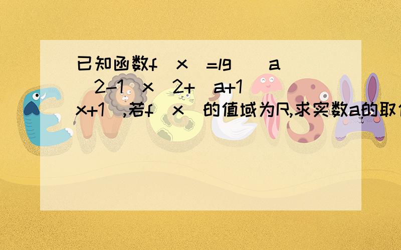 已知函数f(x)=lg[(a^2-1)x^2+(a+1)x+1],若f(x)的值域为R,求实数a的取值范围你的回答：见http://zhidao.baidu.com/question/31815195.html因为f(x)的值域为R,则(a^2-1)x^2+(a+1)x+1必须能够取遍所有正实数, 即（0,＋无穷