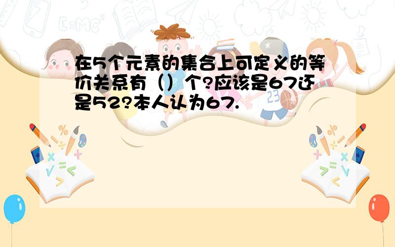 在5个元素的集合上可定义的等价关系有（）个?应该是67还是52?本人认为67.