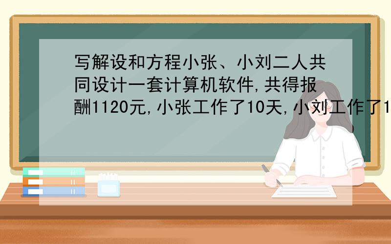 写解设和方程小张、小刘二人共同设计一套计算机软件,共得报酬1120元,小张工作了10天,小刘工作了13天,小张4天的工资比小刘5天的工资多40元,则小刘共得多少报酬?