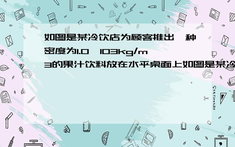 如图是某冷饮店为顾客推出一种密度为1.0*103kg/m3的果汁饮料放在水平桌面上如图是某冷饮店为顾客推出一种密度为1.0*10³kg/m³的果汁饮料放在水平桌面上,饮料中加入冰块,已知饮料质量