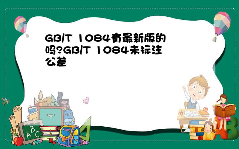 GB/T 1084有最新版的吗?GB/T 1084未标注公差