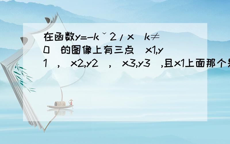 在函数y=-kˇ2/x(k≠0)的图像上有三点(x1,y1),(x2,y2),(x3,y3),且x1上面那个是-K的二次方 打错了．．．