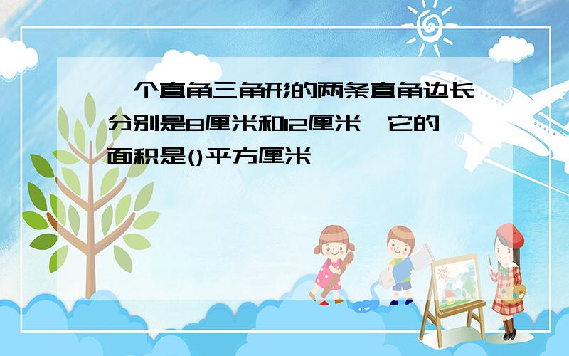 一个直角三角形的两条直角边长分别是8厘米和12厘米,它的面积是()平方厘米