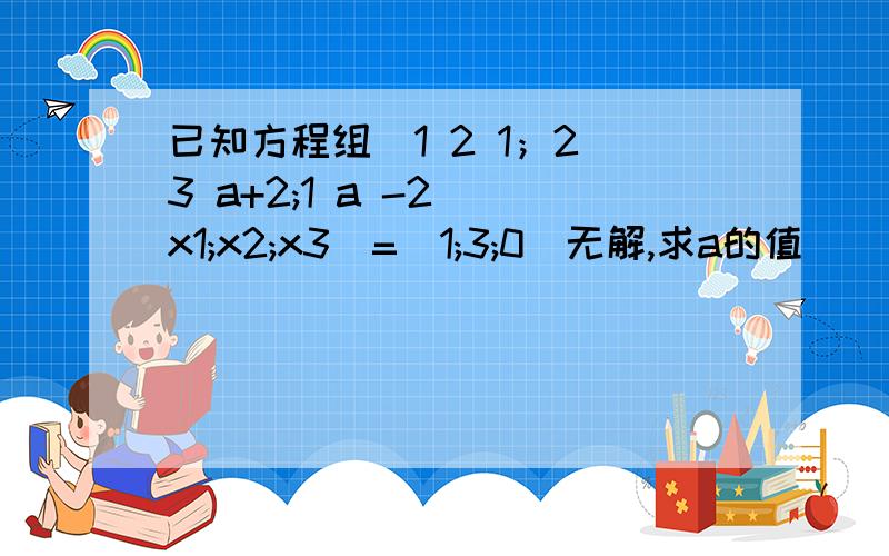 已知方程组（1 2 1；2 3 a+2;1 a -2)(x1;x2;x3)=(1;3;0)无解,求a的值