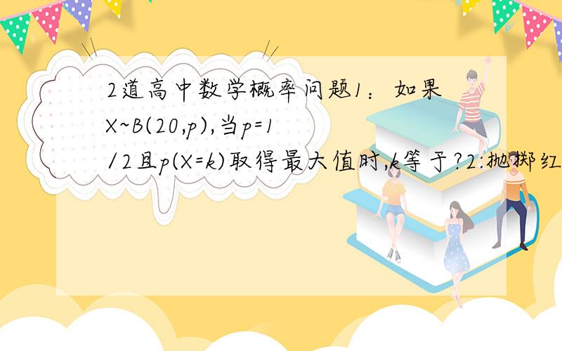 2道高中数学概率问题1：如果X~B(20,p),当p=1/2且p(X=k)取得最大值时,k等于?2:抛掷红黄两个骰子,当红色骰子的点数为4或6时,两颗骰子的点数之积大于20的概率为?     要有详解,不胜感谢!