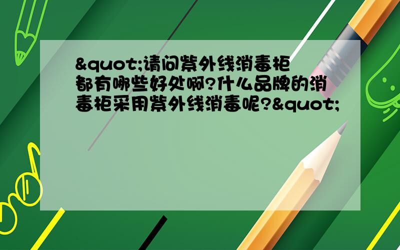 "请问紫外线消毒柜都有哪些好处啊?什么品牌的消毒柜采用紫外线消毒呢?"