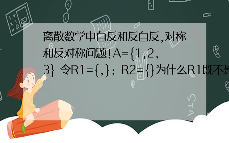 离散数学中自反和反自反,对称和反对称问题!A={1,2,3} 令R1={,}；R2={}为什么R1既不是自反也不是反自反的为什么R2既是对称还是反对称的啊