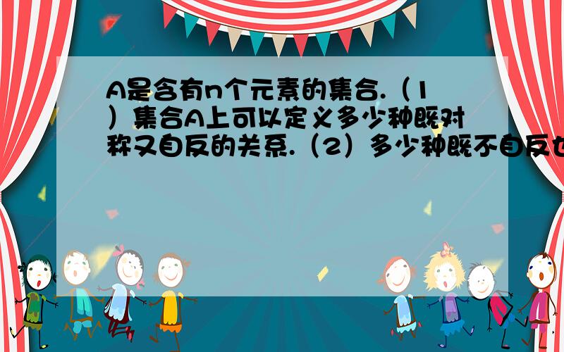 A是含有n个元素的集合.（1）集合A上可以定义多少种既对称又自反的关系.（2）多少种既不自反也不反自反的