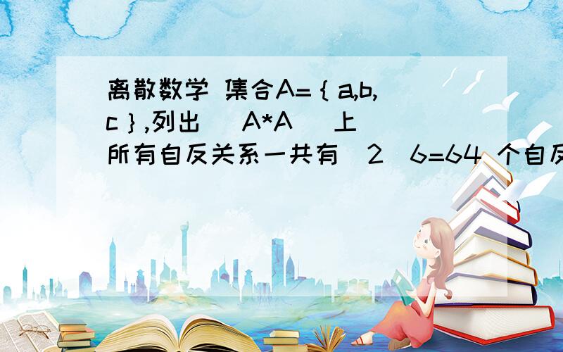 离散数学 集合A=｛a,b,c｝,列出 |A*A| 上 所有自反关系一共有  2^6=64 个自反关系,请高手指教