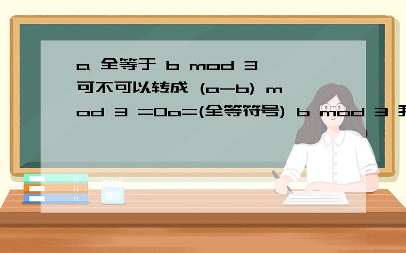 a 全等于 b mod 3 可不可以转成 (a-b) mod 3 =0a=(全等符号) b mod 3 我不理解啥意思,能不能举个例子,