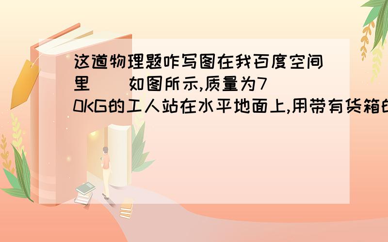 这道物理题咋写图在我百度空间里    如图所示,质量为70KG的工人站在水平地面上,用带有货箱的滑轮组把货物运到高处,第一次运货时,放入货箱的货物质量为160kg,工人用力为F1,匀速拉绳的功率