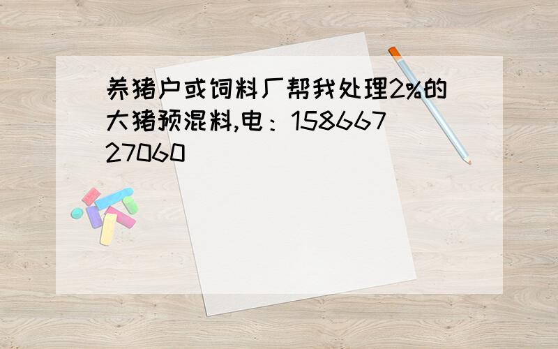 养猪户或饲料厂帮我处理2%的大猪预混料,电：15866727060