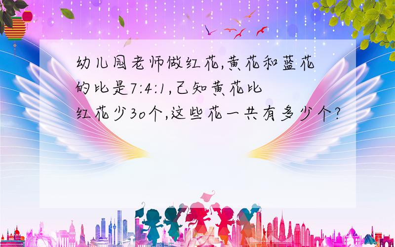 幼儿园老师做红花,黄花和蓝花的比是7:4:1,己知黄花比红花少3o个,这些花一共有多少个?