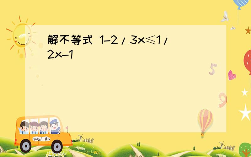 解不等式 1-2/3x≤1/2x-1