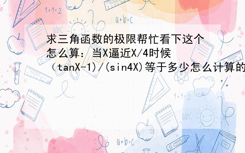 求三角函数的极限帮忙看下这个怎么算：当X逼近X/4时候 （tanX-1)/(sin4X)等于多少怎么计算的 希望给个过程附图