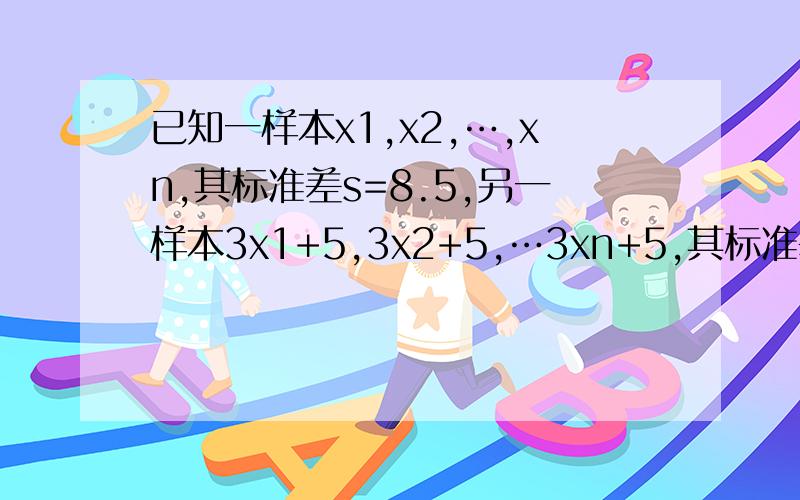 已知一样本x1,x2,…,xn,其标准差s=8.5,另一样本3x1+5,3x2+5,…3xn+5,其标准差s′=____________________.