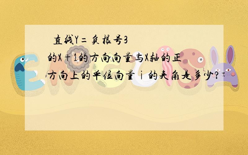  直线Y=负根号3的X+1的方向向量与X轴的正方向上的单位向量ⅰ的夹角是多少?