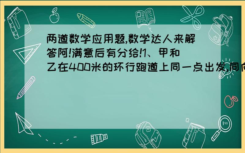 两道数学应用题,数学达人来解答阿!满意后有分给!1、甲和乙在400米的环行跑道上同一点出发,同向跑步,甲每秒跑4米,乙每秒跑6米.他们从出发起多长时间后第一次相遇? 2、一张试卷,有25道题,