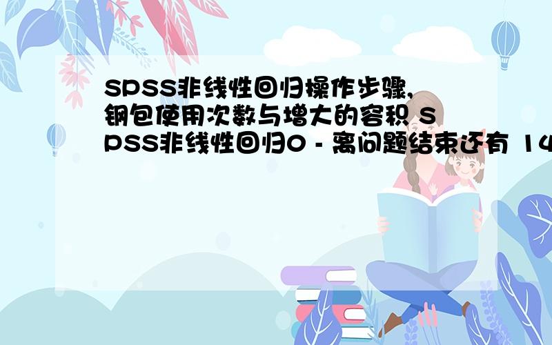 SPSS非线性回归操作步骤,钢包使用次数与增大的容积 SPSS非线性回归0 - 离问题结束还有 14 天 23 小时 具体数据X 2 3 4 5 6 7 8 Y 6.42 8.20 9.58 9.50 9.70 10.00 9.93X 9 10 11 12 13 14 15 16Y 9.99 10.49 10.59 10.60 10.80