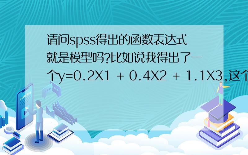 请问spss得出的函数表达式就是模型吗?比如说我得出了一个y=0.2X1 + 0.4X2 + 1.1X3,这个就是我的模型?还是只是一个函数表达式,需要其他的数值来验证?