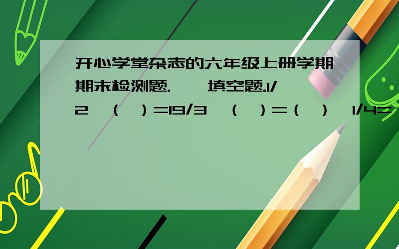 开心学堂杂志的六年级上册学期期末检测题.一、填空题.1/2×（ ）=19/3÷（ ）=（ ）×1/4=（ ）÷1/3=2甲校存书比乙校少20%,甲校存书是乙校的（ ）%一个圆的半径由5cm增加到10cm,面积增加了（ ）