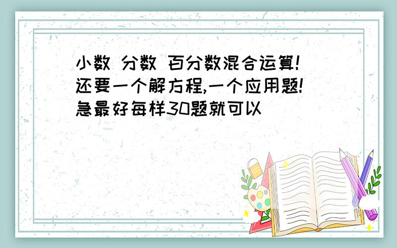 小数 分数 百分数混合运算!还要一个解方程,一个应用题!急最好每样30题就可以