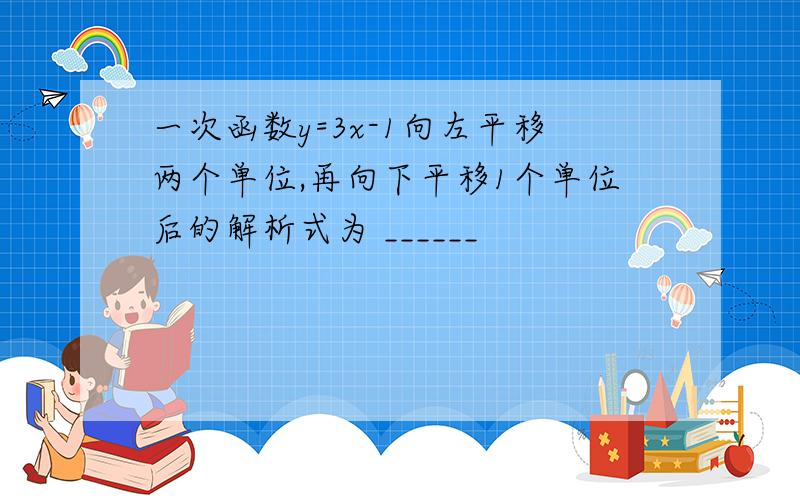 一次函数y=3x-1向左平移两个单位,再向下平移1个单位后的解析式为 ______