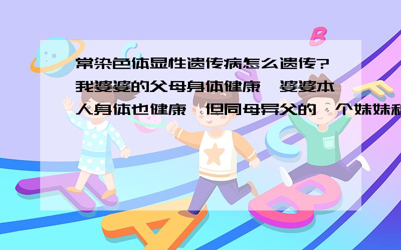 常染色体显性遗传病怎么遗传?我婆婆的父母身体健康,婆婆本人身体也健康,但同母异父的一个妹妹和一个弟弟却得上了常染色体显性遗传病,我丈夫目前身体健康,我们想要孩子,不知会不会遗