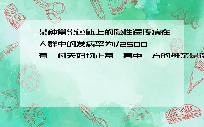 某种常染色体上的隐性遗传病在人群中的发病率为1/2500有一对夫妇均正常,其中一方的母亲是该病患者,请问,这对夫妇的子女患该种遗传病的概率为（ ）A.1/25 B.11/50 C.1/100.D1/625我需要具体的解