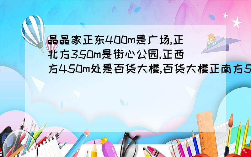 晶晶家正东400m是广场,正北方350m是街心公园,正西方450m处是百货大楼,百货大楼正南方50m处是书店利用合适的比例尺画出图片【告诉我比例尺