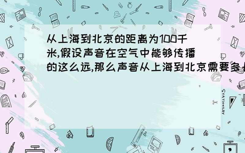 从上海到北京的距离为100千米,假设声音在空气中能够传播的这么远,那么声音从上海到北京需要多长时间?