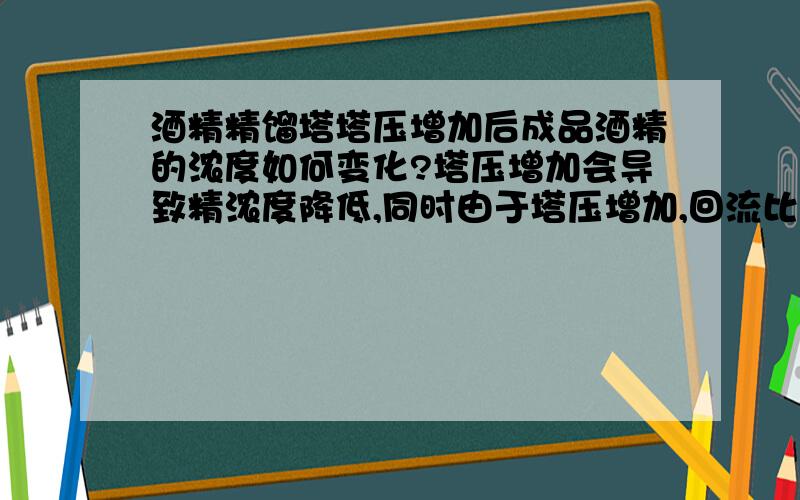 酒精精馏塔塔压增加后成品酒精的浓度如何变化?塔压增加会导致精浓度降低,同时由于塔压增加,回流比会增加,会导致酒精浓度增加,那么酒精浓度到底是增加了还是减小了?