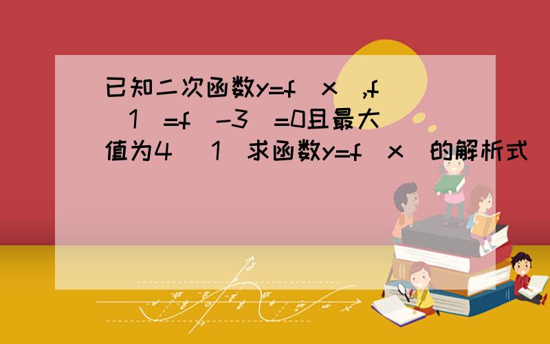 已知二次函数y=f（x）,f（1）=f（-3）=0且最大值为4 （1）求函数y=f（x）的解析式 （2）当x∈[-2,2]时,求该函数的最大值与最小值（3）用定义证明；当x∈[-1,2]时,该函数为减函数