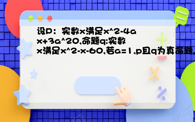 设P：实数x满足x^2-4ax+3a^20,命题q:实数x满足x^2-x-60,若a=1,p且q为真命题,求实设P：实数x满足x^2-4ax+3a^20,命题q:实数x满足x^2-x-60,若a=1,且p^q为真,求实数x的取值范围