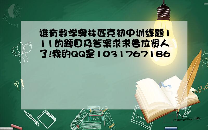 谁有数学奥林匹克初中训练题111的题目及答案求求各位贤人了!我的QQ是1031767186