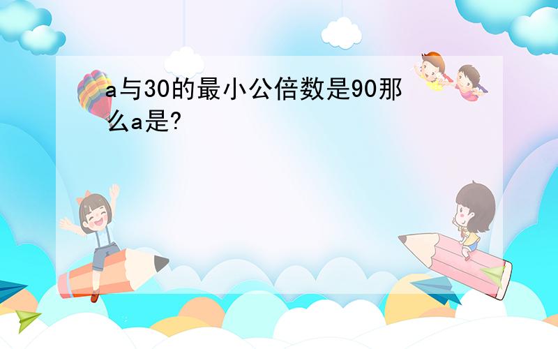 a与30的最小公倍数是90那么a是?