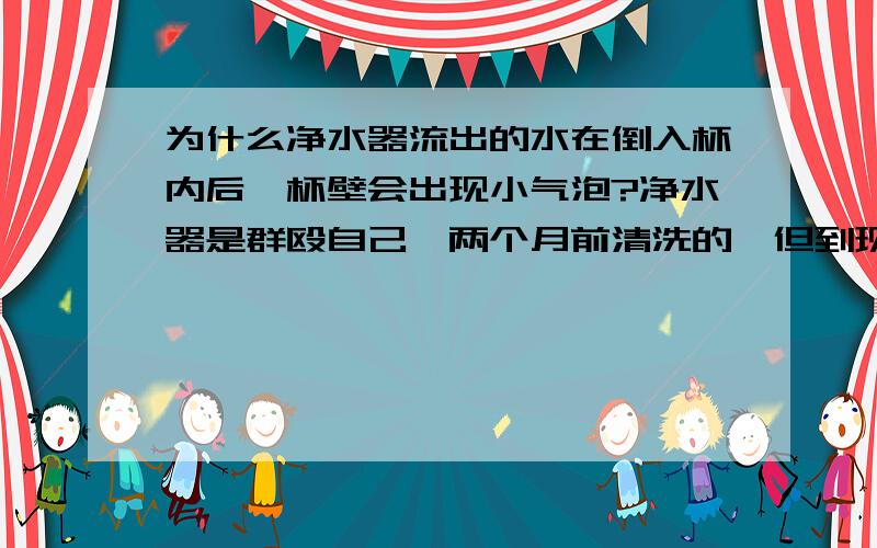 为什么净水器流出的水在倒入杯内后,杯壁会出现小气泡?净水器是群殴自己一两个月前清洗的,但到现在还是有这种状况,