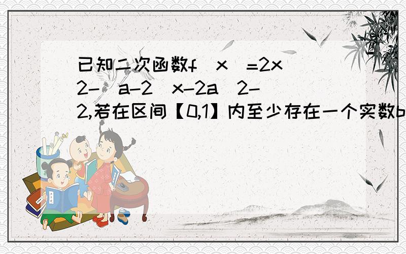 已知二次函数f(x)=2x^2-（a-2)x-2a^2-2,若在区间【0,1】内至少存在一个实数b使得f(b)>0,则实数a的取值范围是?