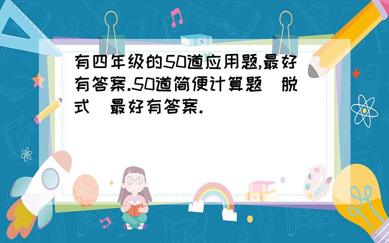 有四年级的50道应用题,最好有答案.50道简便计算题（脱式)最好有答案.