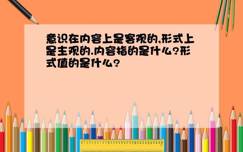 意识在内容上是客观的,形式上是主观的.内容指的是什么?形式值的是什么?