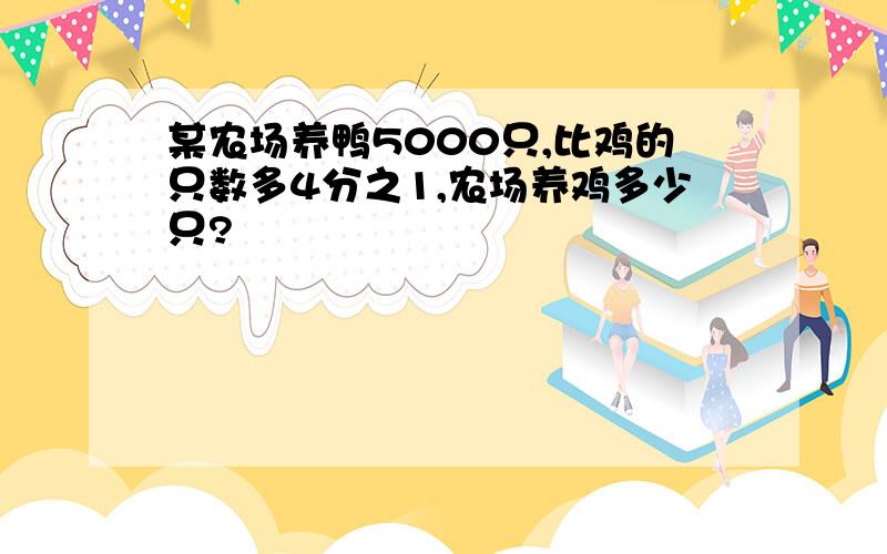 某农场养鸭5000只,比鸡的只数多4分之1,农场养鸡多少只?