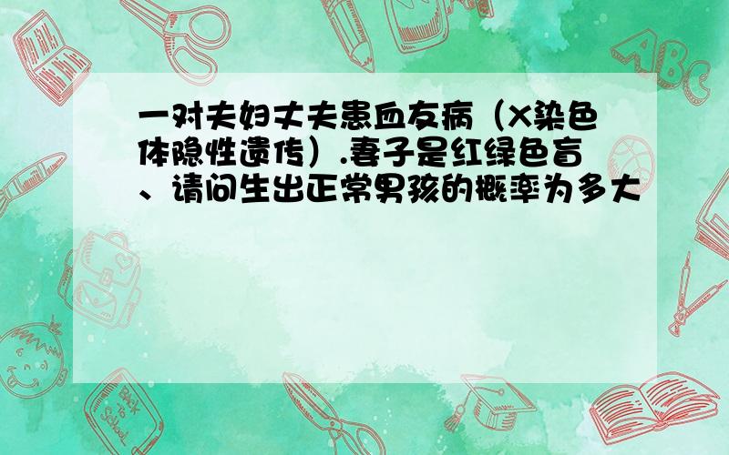 一对夫妇丈夫患血友病（X染色体隐性遗传）.妻子是红绿色盲、请问生出正常男孩的概率为多大