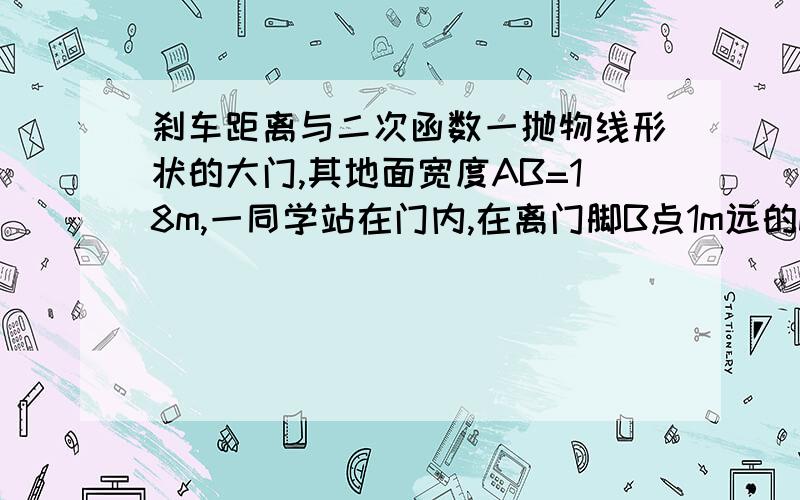 刹车距离与二次函数一抛物线形状的大门,其地面宽度AB=18m,一同学站在门内,在离门脚B点1m远的D处,垂直地面立起一根1.7m长的木杆,其顶端恰好顶在抛物线形门上C处,根据这些条件,请你求出该大