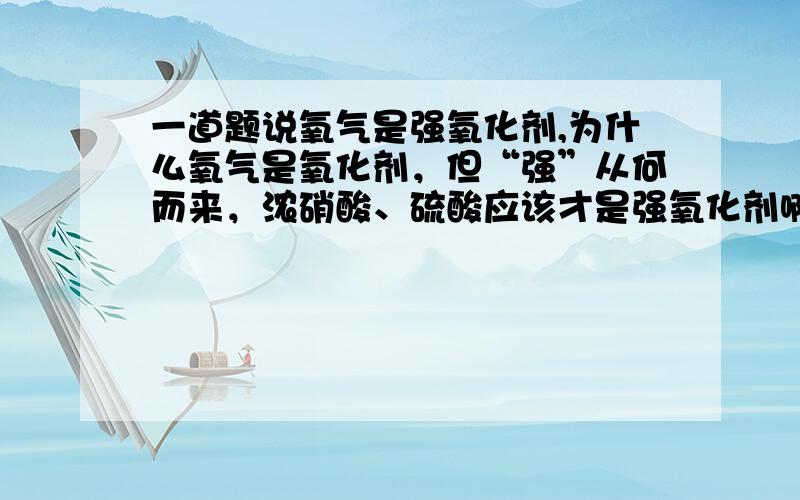 一道题说氧气是强氧化剂,为什么氧气是氧化剂，但“强”从何而来，浓硝酸、硫酸应该才是强氧化剂啊