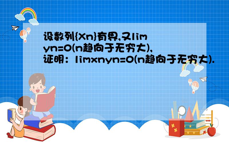 设数列{Xn}有界,又limyn=0(n趋向于无穷大),证明：limxnyn=0(n趋向于无穷大).