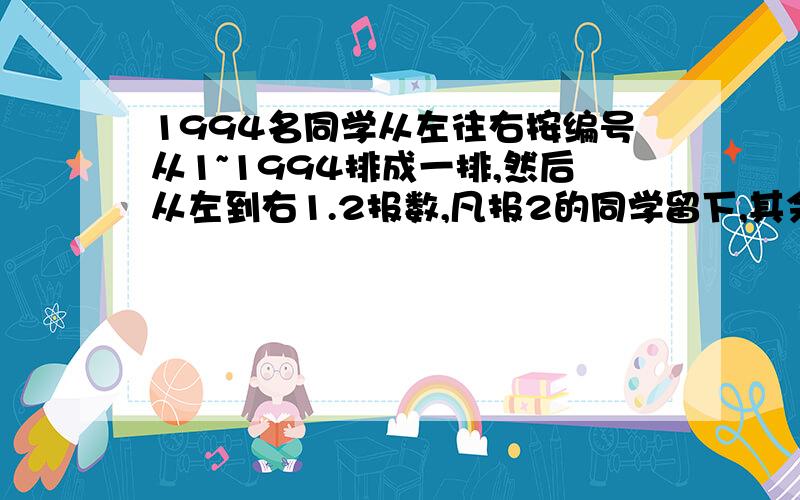 1994名同学从左往右按编号从1~1994排成一排,然后从左到右1.2报数,凡报2的同学留下,其余离开,留下的同学再按原顺序1.2报数,一次重复上面的做法,最后直到留下1人为止.问最后留下一个同学,一