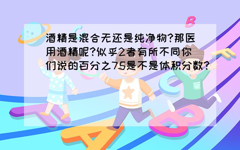 酒精是混合无还是纯净物?那医用酒精呢?似乎2者有所不同你们说的百分之75是不是体积分数?