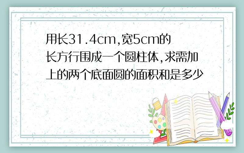 用长31.4cm,宽5cm的长方行围成一个圆柱体,求需加上的两个底面圆的面积和是多少