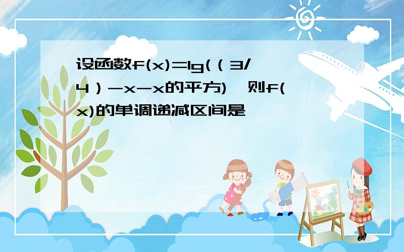 设函数f(x)=lg(（3/4）-x-x的平方),则f(x)的单调递减区间是