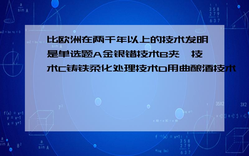 比欧洲在两千年以上的技术发明是单选题A金银错技术B夹纻技术C铸铁柔化处理技术D用曲酿酒技术